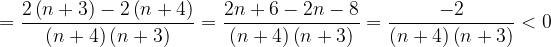 \dpi{120} =\frac{2\left ( n+3 \right )-2\left ( n+4 \right )}{\left ( n+4 \right )\left ( n+3 \right )}=\frac{2n+6-2n-8}{\left ( n+4 \right )\left ( n+3 \right )}=\frac{-2}{\left ( n+4 \right )\left ( n+3 \right )}<0
